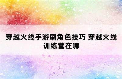 穿越火线手游刷角色技巧 穿越火线训练营在哪